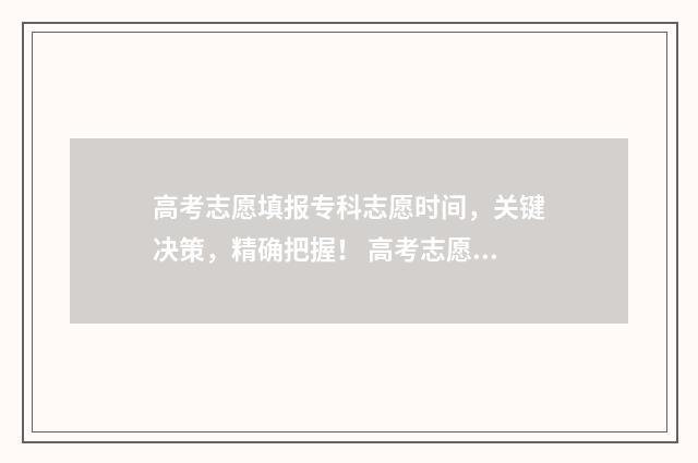 高考志愿填报专科志愿时间，关键决策，精确把握！ 高考志愿填报志愿表