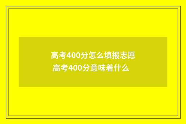高考400分怎么填报志愿 高考400分意味着什么