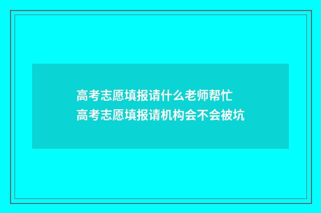 高考志愿填报请什么老师帮忙 高考志愿填报请机构会不会被坑