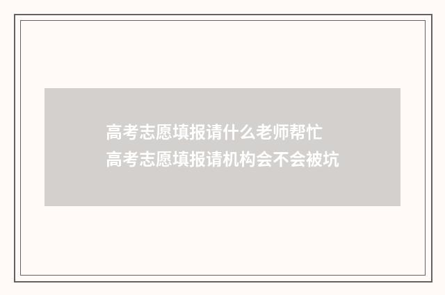 高考志愿填报请什么老师帮忙 高考志愿填报请机构会不会被坑