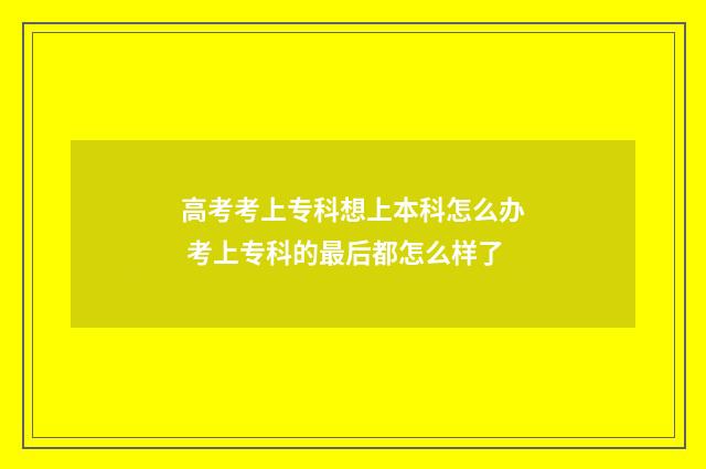 高考考上专科想上本科怎么办 考上专科的最后都怎么样了