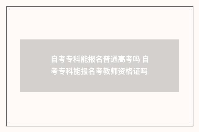 自考专科能报名普通高考吗 自考专科能报名考教师资格证吗