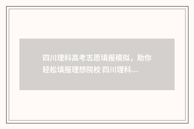 四川理科高考志愿填报模拟，助你轻松填报理想院校 四川理科高考志愿填报后什么时候可以查询录取情况