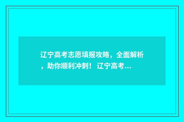 辽宁高考志愿填报攻略，全面解析，助你顺利冲刺！ 辽宁高考志愿填报表范本