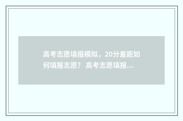 高考志愿填报模拟，20分差距如何填报志愿？ 高考志愿填报模拟填报系统