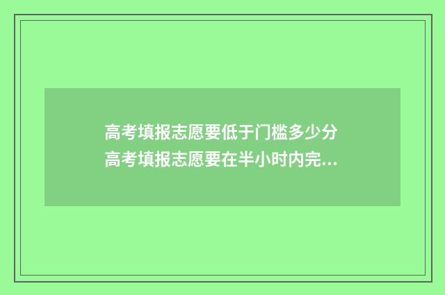 高考填报志愿要低于门槛多少分 高考填报志愿要在半小时内完成吗