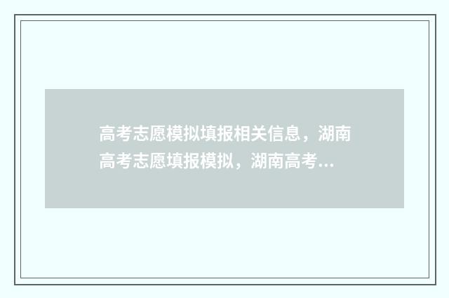 高考志愿模拟填报相关信息，湖南高考志愿填报模拟，湖南高考志愿网上填报时间及入口 高考志愿模拟填报系统