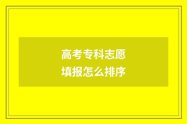 高考专科志愿填报怎么排序