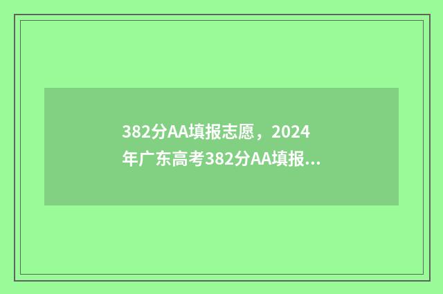 382分AA填报志愿，2024年广东高考382分AA填报志愿指南 志愿填报3+2