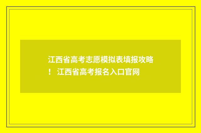 江西省高考志愿模拟表填报攻略！ 江西省高考报名入口官网