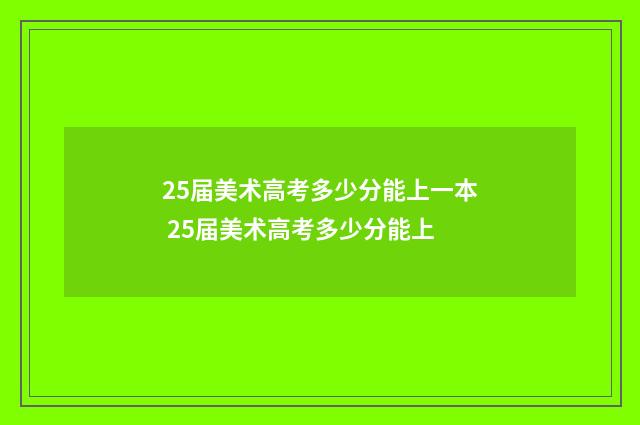25届美术高考多少分能上一本 25届美术高考多少分能上