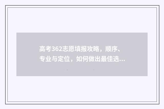 高考362志愿填报攻略，顺序、专业与定位，如何做出最佳选择？ 高考志愿360填报
