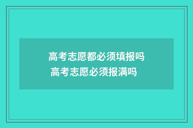 高考志愿都必须填报吗 高考志愿必须报满吗