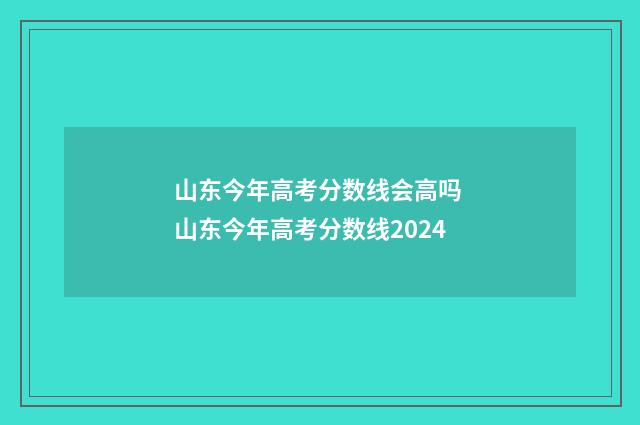 山东今年高考分数线会高吗 山东今年高考分数线2024