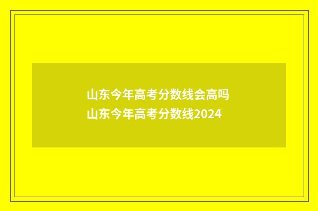 山东今年高考分数线会高吗 山东今年高考分数线2024