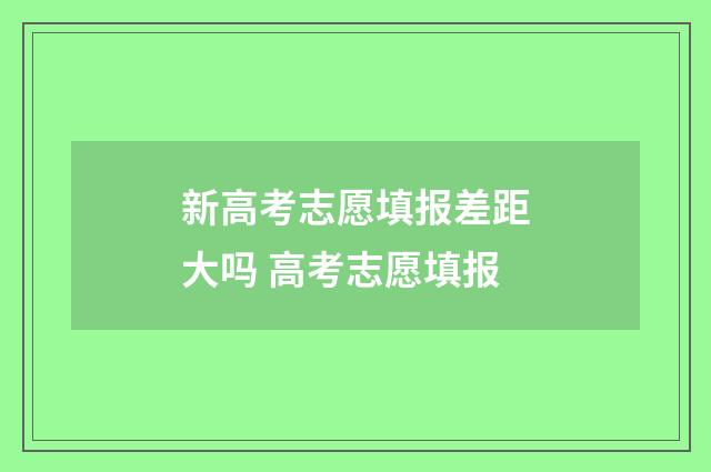 新高考志愿填报差距大吗 高考志愿填报