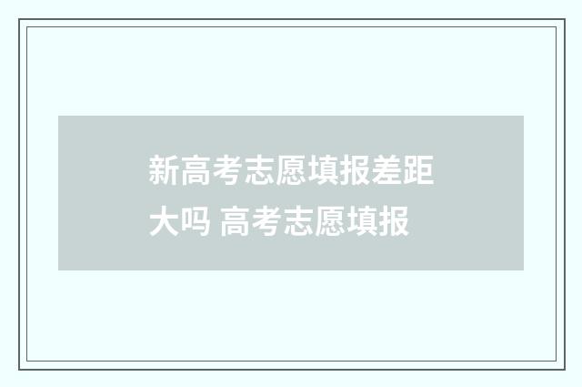 新高考志愿填报差距大吗 高考志愿填报