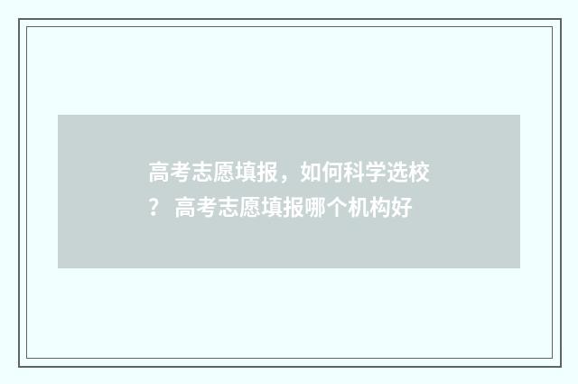 高考志愿填报,如何科学选校? 高考志愿填报哪个机构好