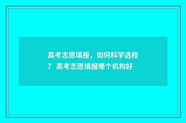 高考志愿填报,如何科学选校? 高考志愿填报哪个机构好