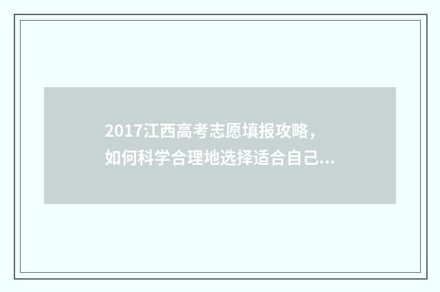 2017江西高考志愿填报攻略，如何科学合理地选择适合自己的专业和学校？ 2017江西高考分数查询