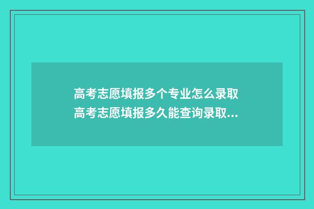 高考志愿填报多个专业怎么录取 高考志愿填报多久能查询录取情况