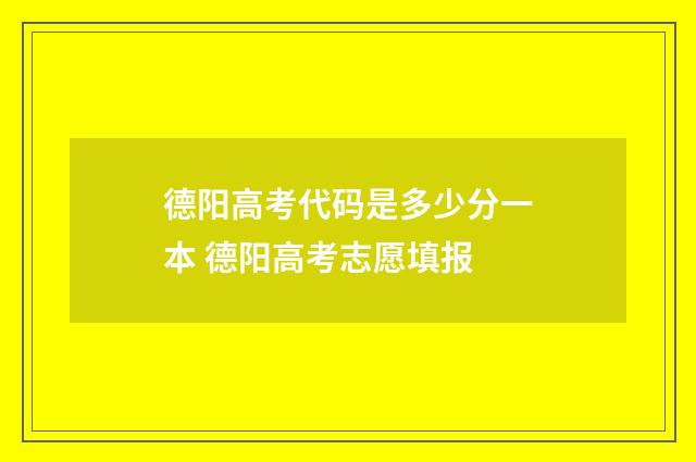 德阳高考代码是多少分一本 德阳高考志愿填报