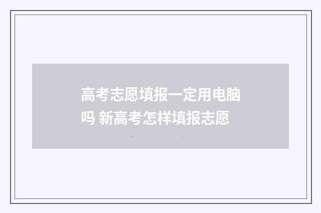 高考志愿填报一定用电脑吗 新高考怎样填报志愿