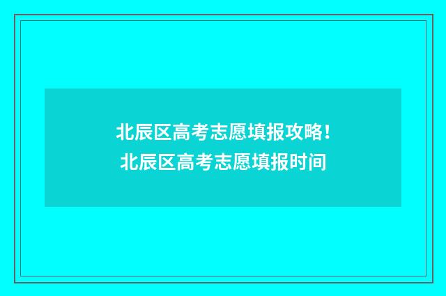 北辰区高考志愿填报攻略！ 北辰区高考志愿填报时间