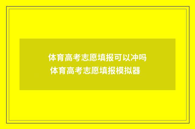 体育高考志愿填报可以冲吗 体育高考志愿填报模拟器