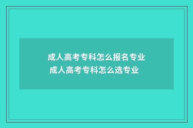 成人高考专科怎么报名专业 成人高考专科怎么选专业