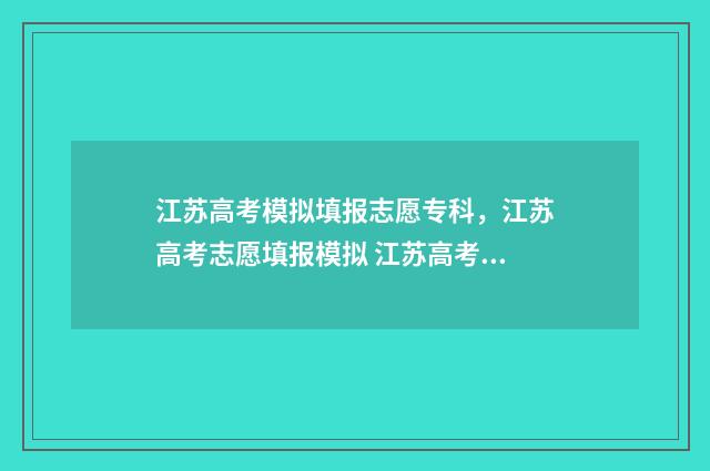 江苏高考模拟填报志愿专科，江苏高考志愿填报模拟 江苏高考模拟填报志愿密码是什么