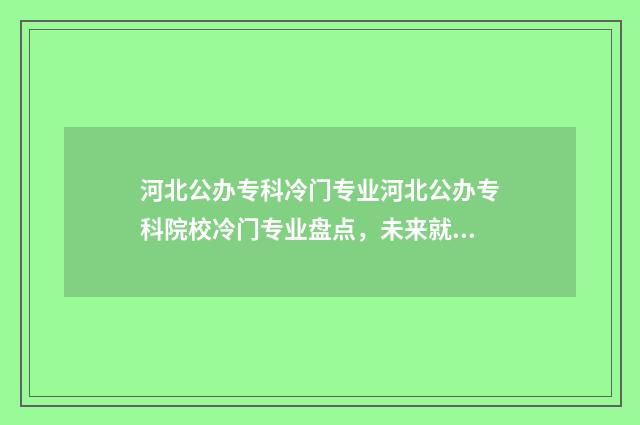 河北公办专科冷门专业河北公办专科院校冷门专业盘点，未来就业前景分析 河北专科公办学校有哪些