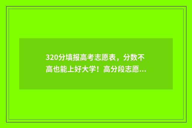 320分填报高考志愿表，分数不高也能上好大学！高分段志愿填报备选指南 高考320分可以上本科吗