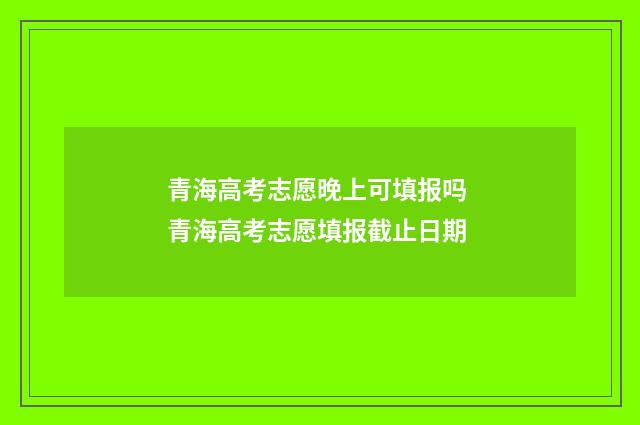 青海高考志愿晚上可填报吗 青海高考志愿填报截止日期