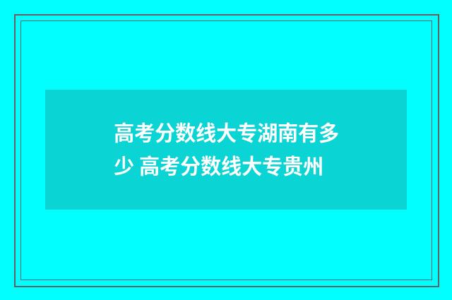 高考分数线大专湖南有多少 高考分数线大专贵州