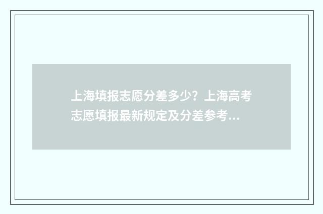 上海填报志愿分差多少？上海高考志愿填报最新规定及分差参考 上海志愿填报流程