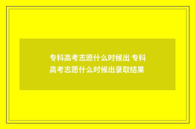 专科高考志愿什么时候出 专科高考志愿什么时候出录取结果