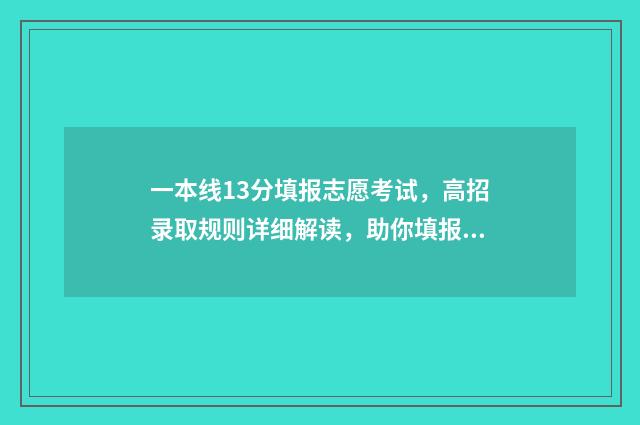 一本线13分填报志愿考试，高招录取规则详细解读，助你填报锦鲤志愿 一本线总分