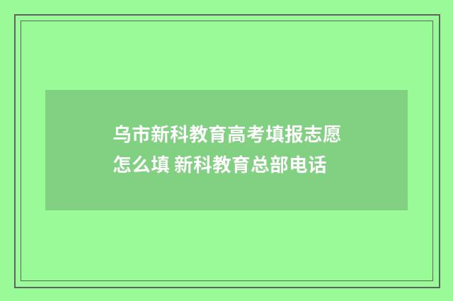 乌市新科教育高考填报志愿怎么填 新科教育总部电话
