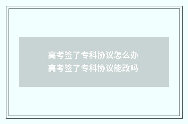 高考签了专科协议怎么办 高考签了专科协议能改吗