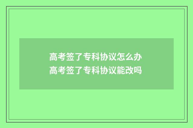 高考签了专科协议怎么办 高考签了专科协议能改吗