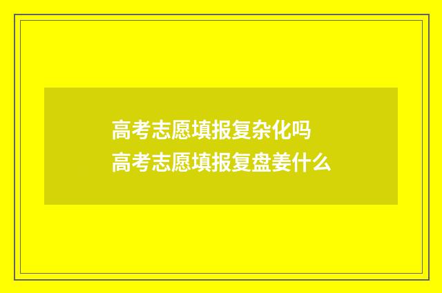 高考志愿填报复杂化吗 高考志愿填报复盘姜什么
