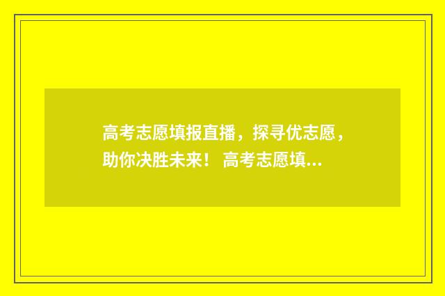 高考志愿填报直播，探寻优志愿，助你决胜未来！ 高考志愿填报直播回放