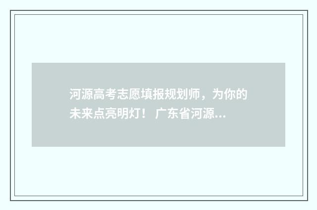 河源高考志愿填报规划师，为你的未来点亮明灯！ 广东省河源市志愿填报