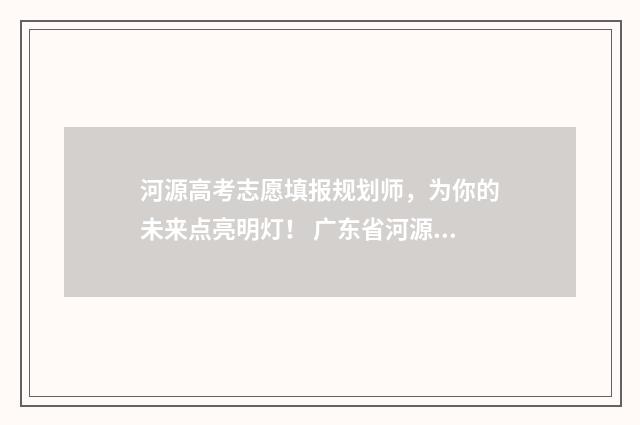 河源高考志愿填报规划师，为你的未来点亮明灯！ 广东省河源市志愿填报