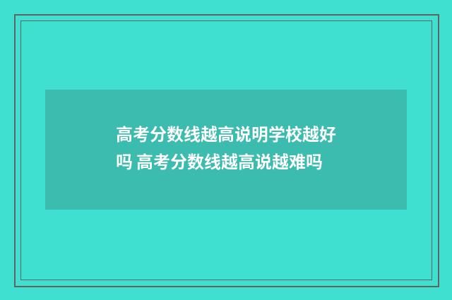 高考分数线越高说明学校越好吗 高考分数线越高说越难吗