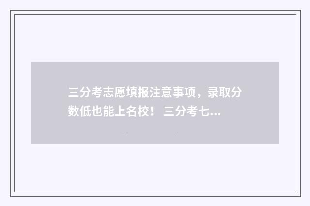 三分考志愿填报注意事项,录取分数低也能上名校! 三分考七分报还是七分考三分报