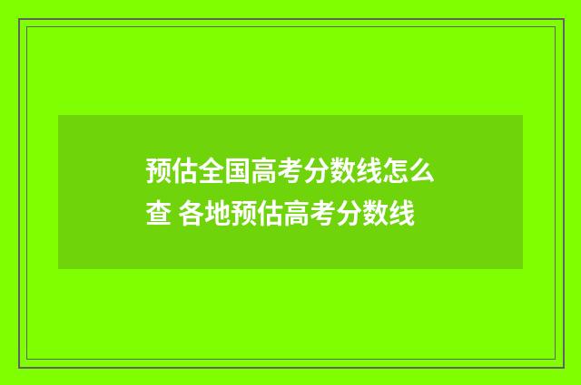 预估全国高考分数线怎么查 各地预估高考分数线