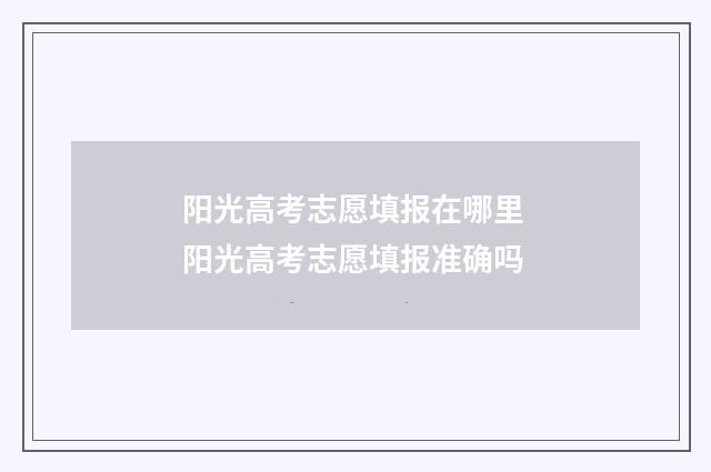 阳光高考志愿填报在哪里 阳光高考志愿填报准确吗
