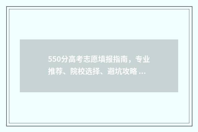 550分高考志愿填报指南，专业推荐、院校选择、避坑攻略 高考成绩550分能报什么学校